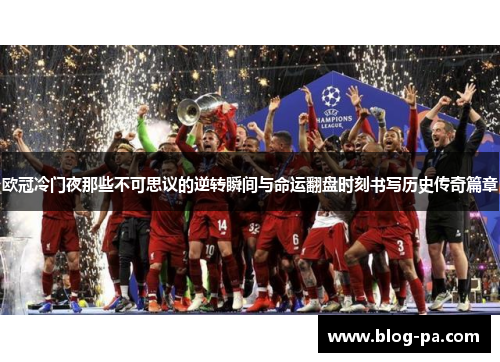 欧冠冷门夜那些不可思议的逆转瞬间与命运翻盘时刻书写历史传奇篇章